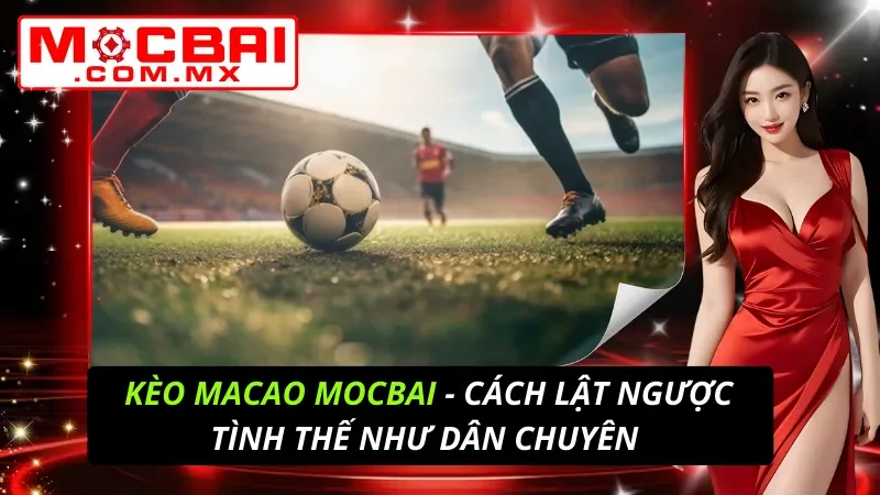 Kèo Macao - Cách Lật Ngược Tình Thế Như Dân Chuyên Tại Mocbai 2 Kèo Macao